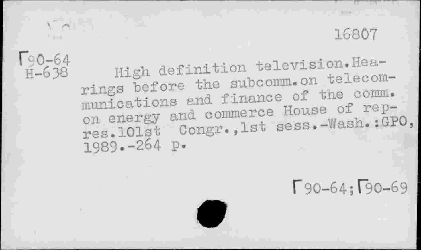 ﻿16807
Hi p-h definition television. Hea-rinJ €f ole lhe subcomm.on telecomrings oeiox -p-i-nonce of the comm, munications and finance 01 u on energy and c0^rce House of iep res.101st Congr.,1st sess. wasn 1989.-264 P
f 90-64; T9O-69